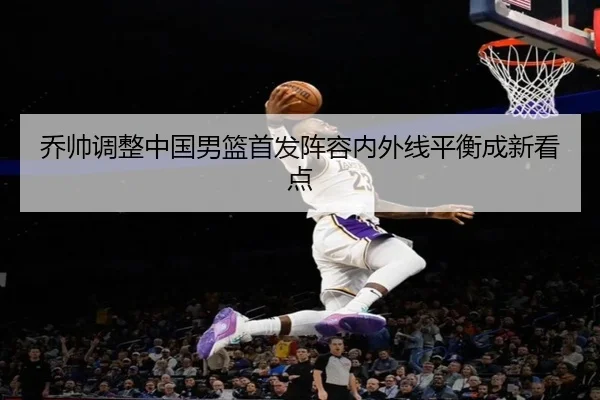 乔帅调整中国男篮首发阵容内外线平衡成新看点 | MILANSPORT