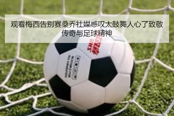 观看梅西告别赛桑乔社媒感叹太鼓舞人心了致敬传奇与足球精神 | MILANSPORT