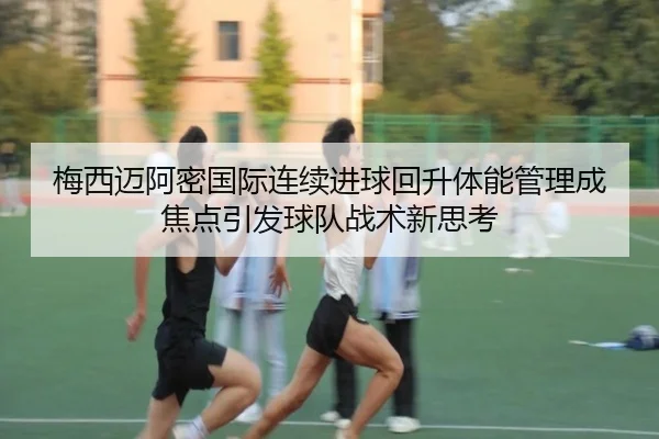 梅西迈阿密国际连续进球回升体能管理成焦点引发球队战术新思考 - MILANSPORT